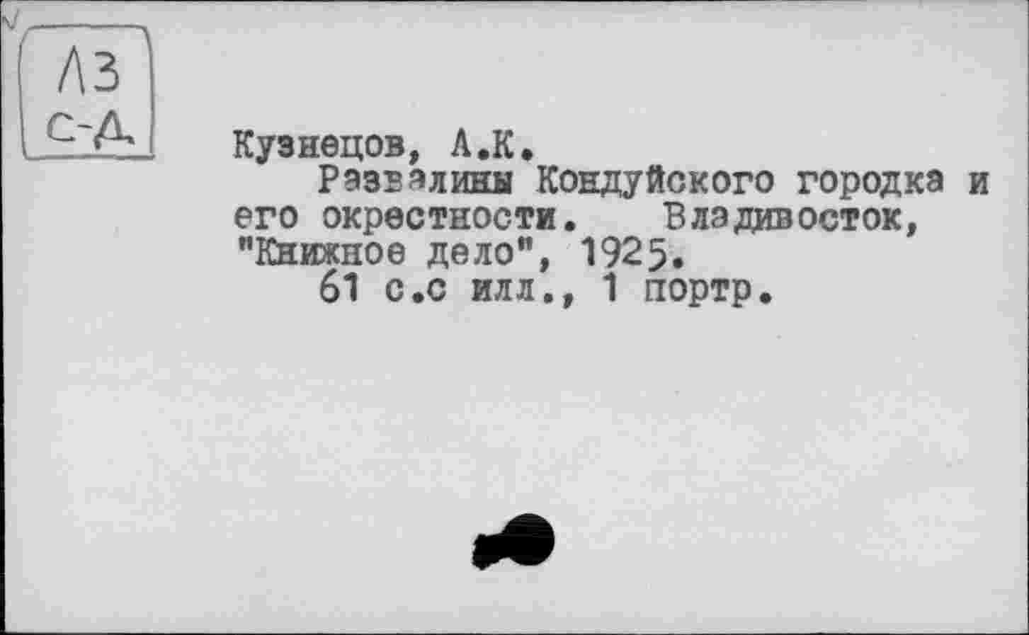 ﻿Кузнецов, А.К.
Развалины КонцуЯсного городка и его окрестности. Владивосток, “Книжное дело", 1925.
61 с.с илл., 1 портр.